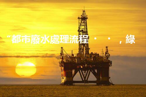 “都市廢水處理流程，綠色凈化，美麗家園守護(hù)者”